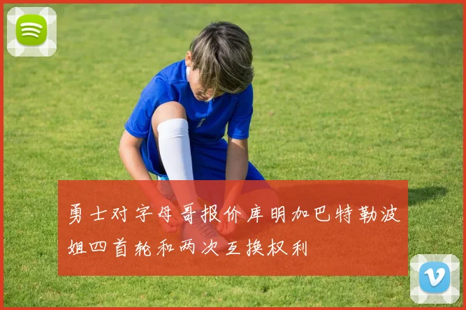 勇士对字母哥报价库明加巴特勒波姐四首轮和两次互换权利