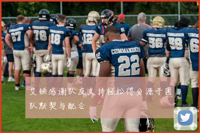 艾顿感谢队友支持轻松得分源于团队默契与配合