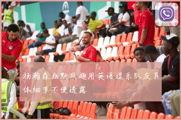 杨瀚森幽默风趣用英语逗乐队友具体细节不便透露