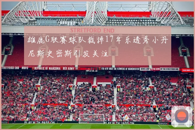 雄鹿G联赛球队裁掉17年乐透秀小丹尼斯史密斯引发关注