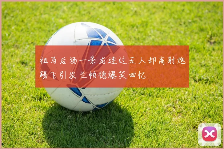祖马后场一条龙连过五人却高射炮踢飞引发兰帕德爆笑回忆