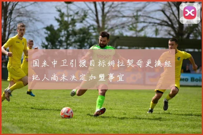 国米中卫引援目标姆拉契奇更换经纪人尚未决定加盟事宜