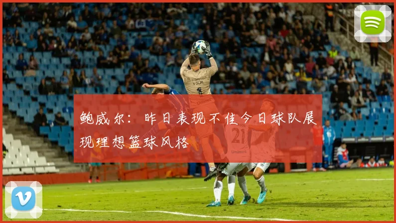鲍威尔：昨日表现不佳今日球队展现理想篮球风格