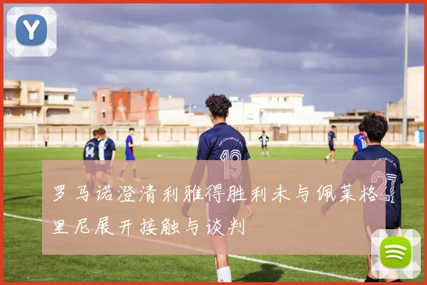 罗马诺澄清利雅得胜利未与佩莱格里尼展开接触与谈判