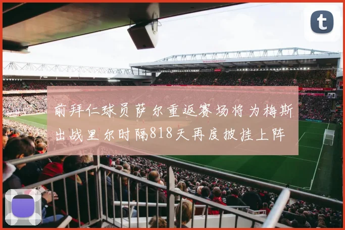 前拜仁球员萨尔重返赛场将为梅斯出战里尔时隔818天再度披挂上阵