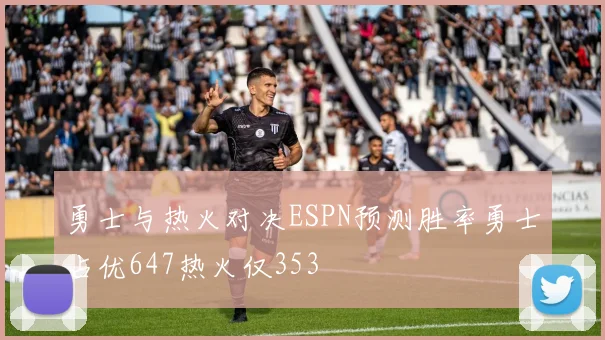 勇士与热火对决ESPN预测胜率勇士占优647热火仅353