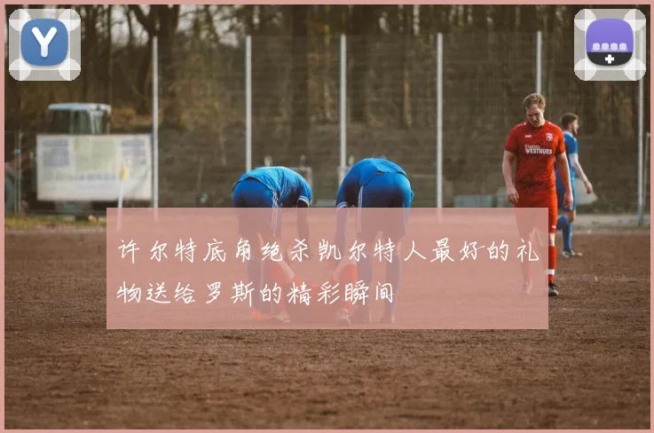 许尔特底角绝杀凯尔特人最好的礼物送给罗斯的精彩瞬间