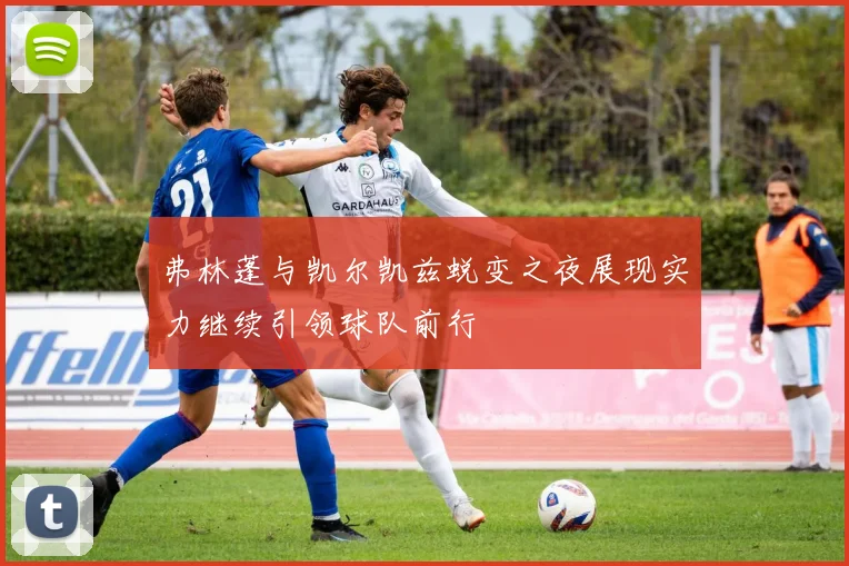 弗林蓬与凯尔凯兹蜕变之夜展现实力继续引领球队前行