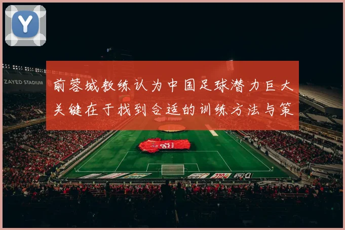 前蓉城教练认为中国足球潜力巨大关键在于找到合适的训练方法与策略